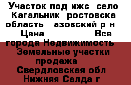 Участок под ижс, село Кагальник, ростовска область , азовский р-н,  › Цена ­ 1 000 000 - Все города Недвижимость » Земельные участки продажа   . Свердловская обл.,Нижняя Салда г.